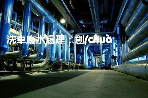 洗車廢水處理：創(chuàng)新技術(shù)解決環(huán)境難題？